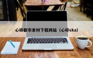 湘潭心碎都市素材下载网站（心碎ska）